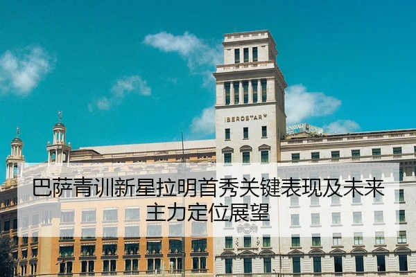 巴萨青训新星拉明首秀关键表现及未来主力定位展望 | biyisports
